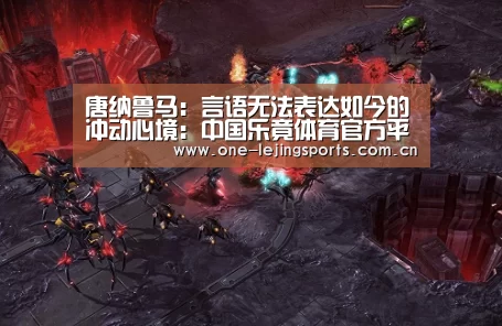 唐纳鲁马:言语无法表达如今的冲动心境:中国乐竟体育官方平台(图2) 乐竟体育app下载